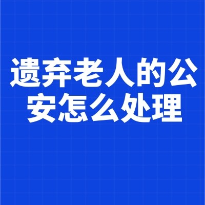 遺棄老人的公安怎么處理