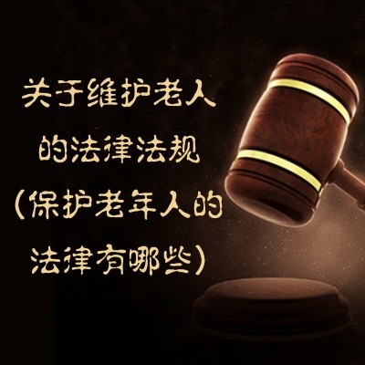 關于維護老人的法律法規(保護老年人的法律有哪些)